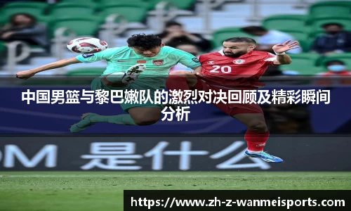 中国男篮与黎巴嫩队的激烈对决回顾及精彩瞬间分析